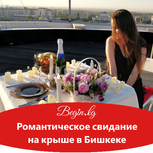 Свидание на крыше в Бишкеке! Begin.kg Организация свиданий в Бишкеке!