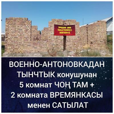 ВОЕННО-АНТОНОВКАДАН ТЫНЧТЫК конушунан 5 комнат ЧОҢ ТАМ + 2 комната ВРЕМЯНКАСЫ МЕНЕН САТЫЛАТ 

Толук бүтө элек. Участогу 4 сотых 
Суу, свет, центр. канализация бар 
Трассага жакын. Мектеп жанында 
Баасы 39 000 $ + алмашуу варианттар каралат
 
Тел. 0778 28