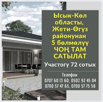 Тез арада Ысык-Көл областы, Жети-Өгүз районунан 5 бөлмөлүү 
ЧОҢ ТАМ САТЫЛАТ
Чоң участогу менен  72 сотых
Кызыл китеби бар

Чоң багы, сарай, времянкасы менен
Мал чарбачылыгы, дыйканчылык, бак кармаганга аябай ыңгайлуу. Суугат, таза суу.
Келишим баада

Тел.
