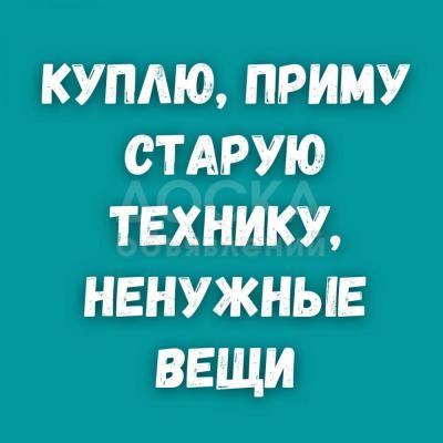 Куплю, приму старую технику, ненужные вещи!