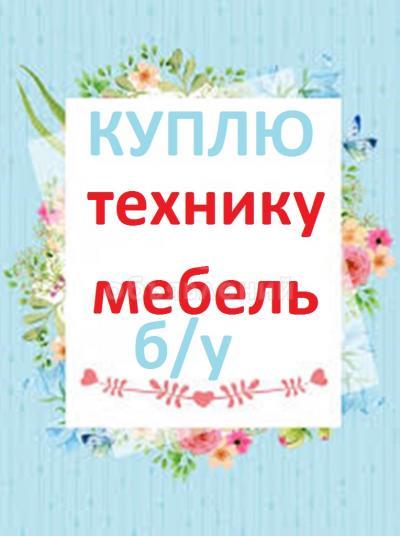 Куплю любую б/у мебель !



Спальные гарнитуры, столы, стулья, кухонные гарнитуры, холодильники,

ковры, паласы, посуду, стиральные машины автомат, газ плиты

и ДРУГОЕ