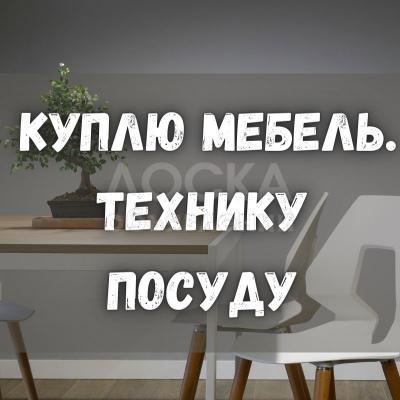 Куплю любую мебель! Ковры, паласы. Бытовую технику. Посуду