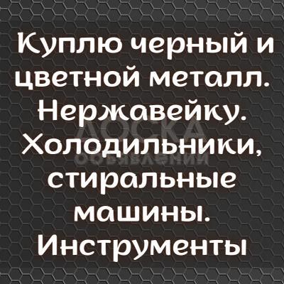 Куплю черный и цветной металл. Нержавейку. Холодильники, стиральные машины. Инструменты и т.д.