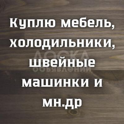 Куплю мебель! Холодильники, морозильники, швейные машинки и мн.др!