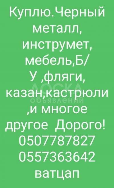Куплю. Черный металл, инструмент, мебель Б/У, фляги, казаны, кастрюли, ковры, паласы, холодильники, стиральные, швейные машины и другое. Дорого! Тел. 0507787827 W/app; 0557363642. присылайте фото на вотцап