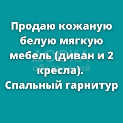 Продаю кожаную белую мягкую мебель. Диван и 2 кресла, спальный гарнитур