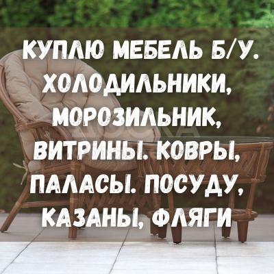 Куплю б/у мебель! Холодильники, морозильники, витрины. Ковры, паласы. Посуду
